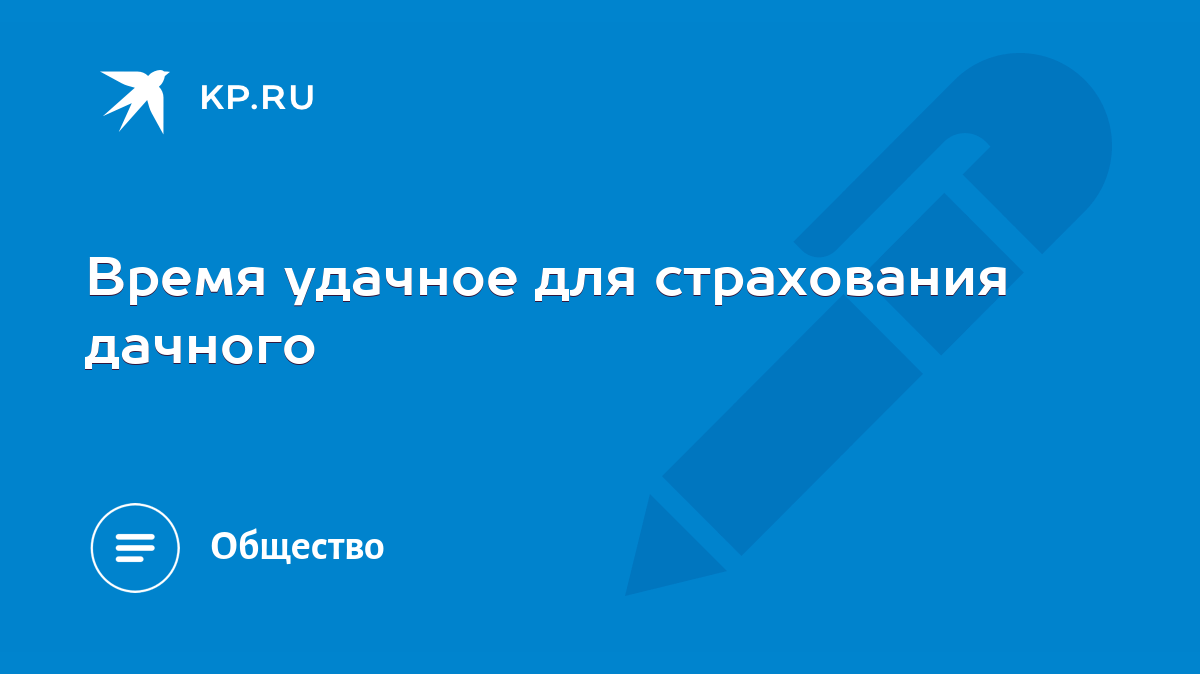 Время удачное для страхования дачного - KP.RU