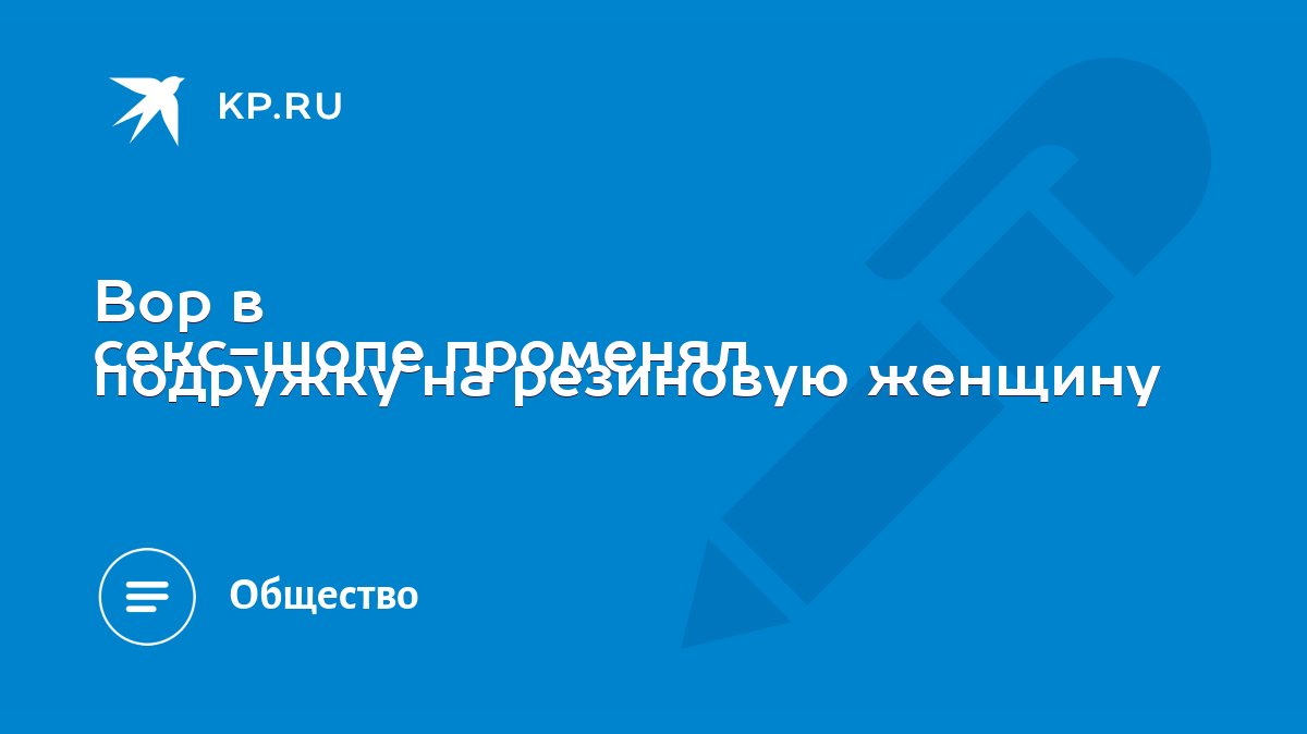 Вор в секс-шопе променял подружку на резиновую женщину - KP.RU