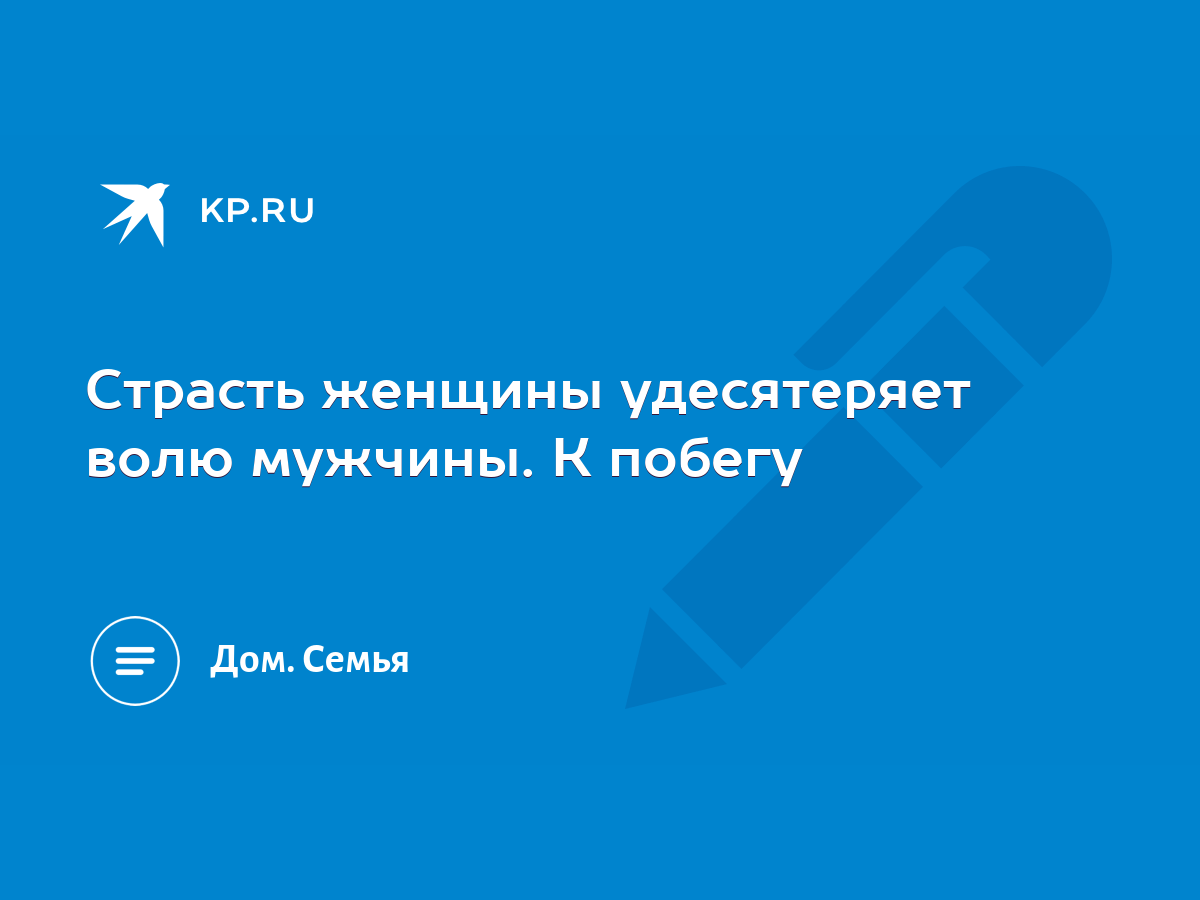 Страсть женщины удесятеряет волю мужчины. К побегу - KP.RU