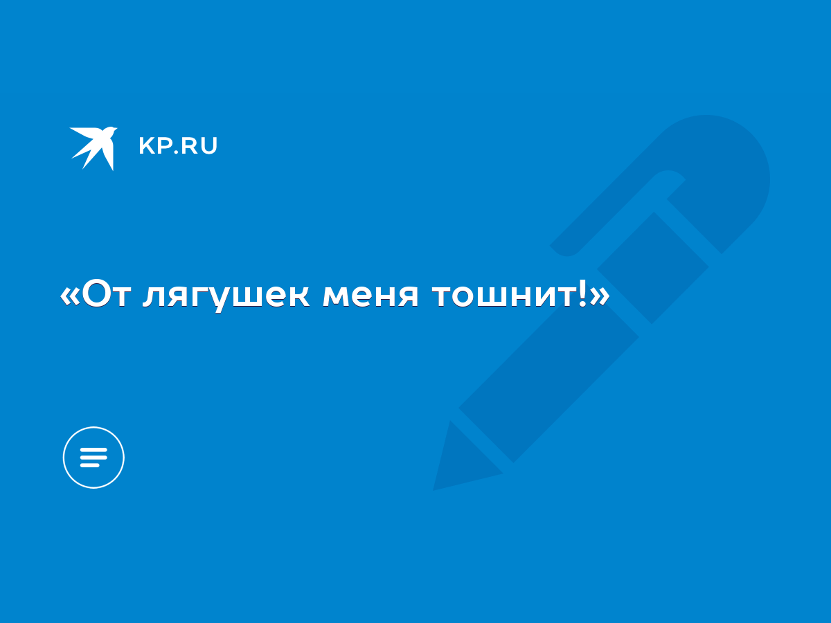 От лягушек меня тошнит!» - KP.RU