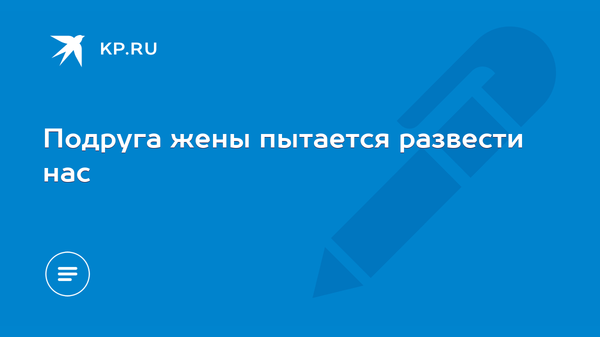 Подруга жены пытается развести нас - KP.RU