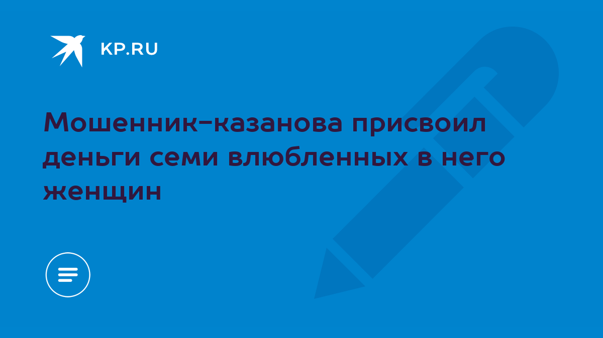 Мошенник-казанова присвоил деньги семи влюбленных в него женщин - KP.RU