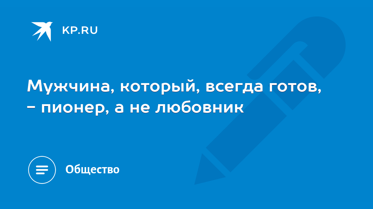 Мужчина, который, всегда готов, - пионер, а не любовник - KP.RU