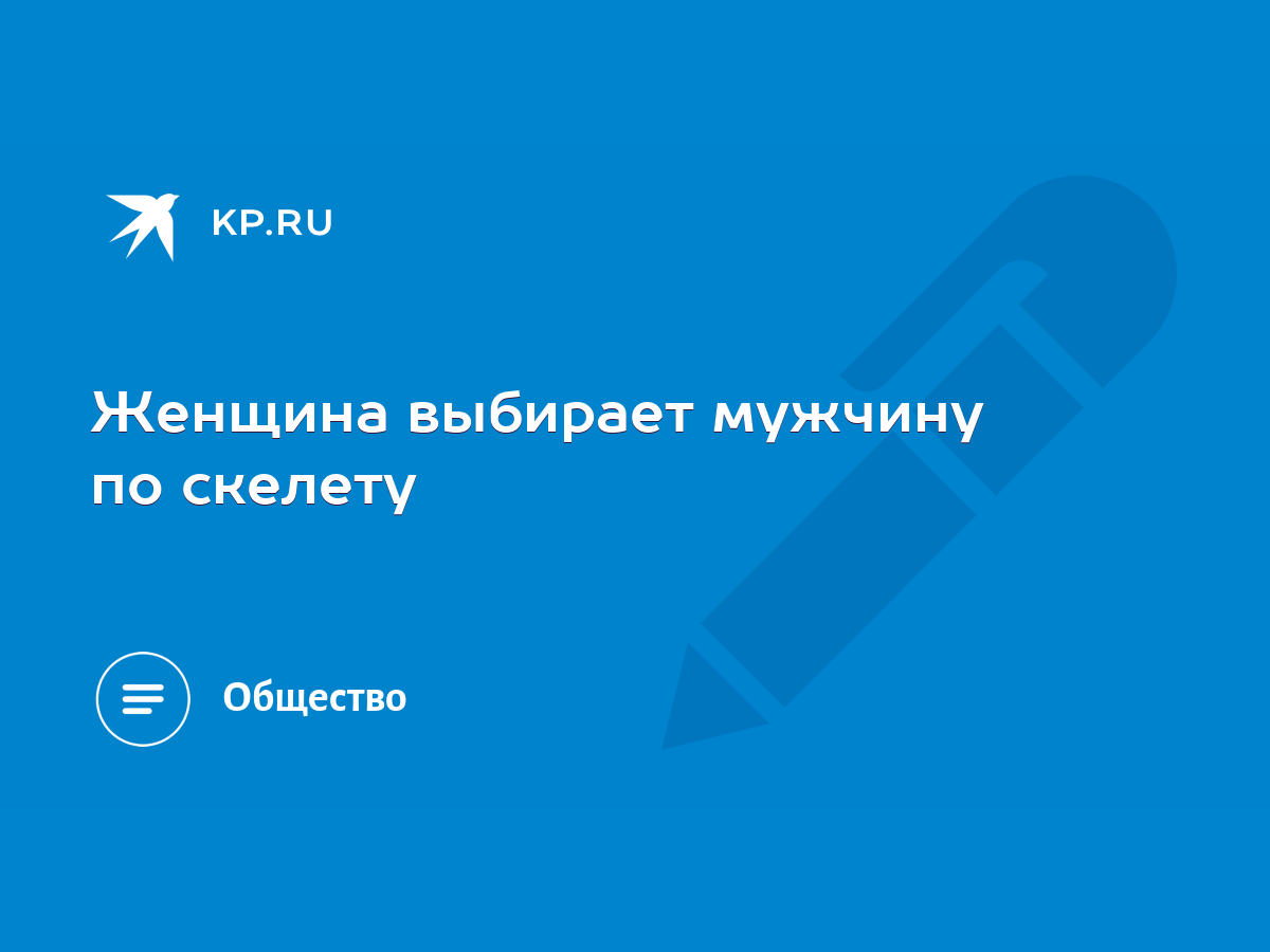 Женщина выбирает мужчину по скелету - KP.RU