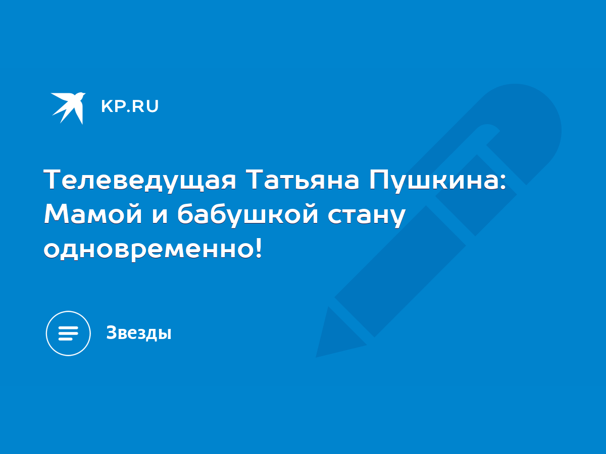 Телеведущая Татьяна Пушкина: Мамой и бабушкой стану одновременно! - KP.RU