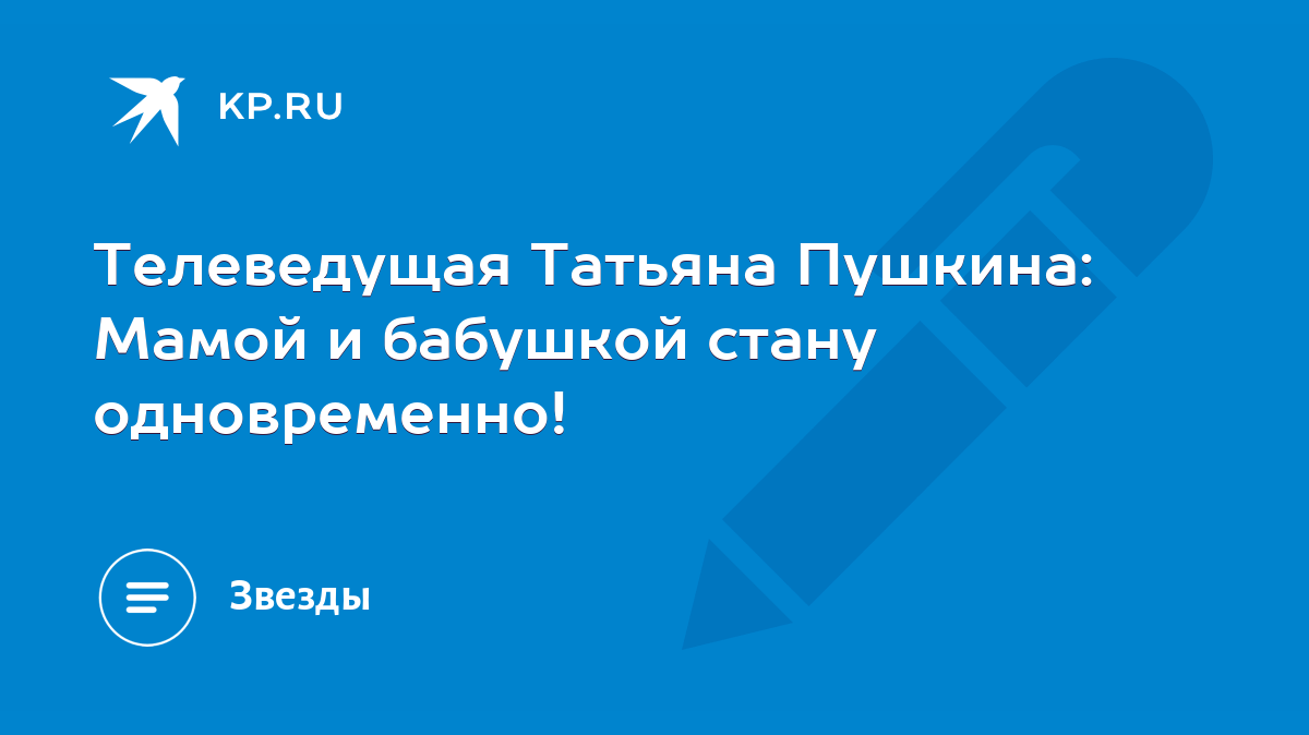 Телеведущая Татьяна Пушкина: Мамой и бабушкой стану одновременно! - KP.RU