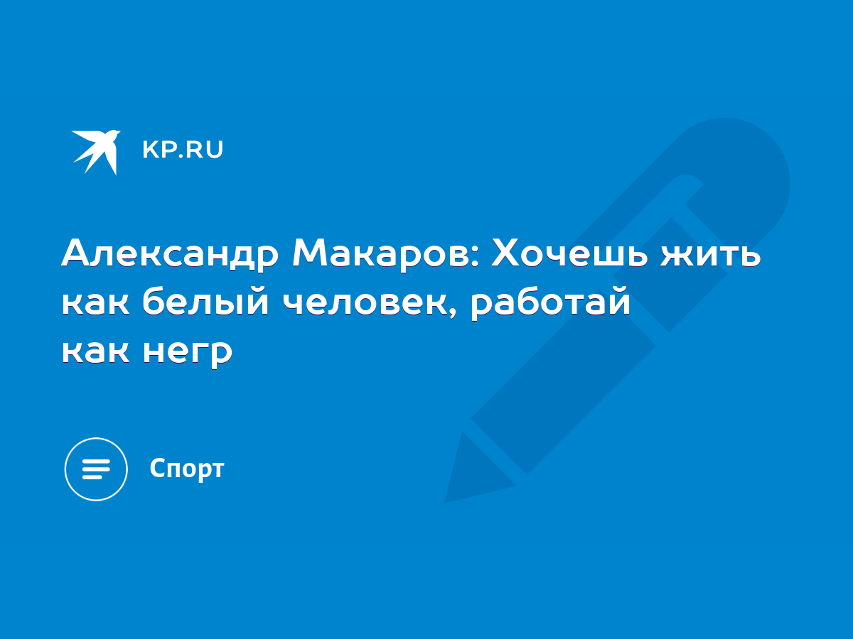Александр Макаров: Хочешь жить как белый человек, работай как негр - KP.RU