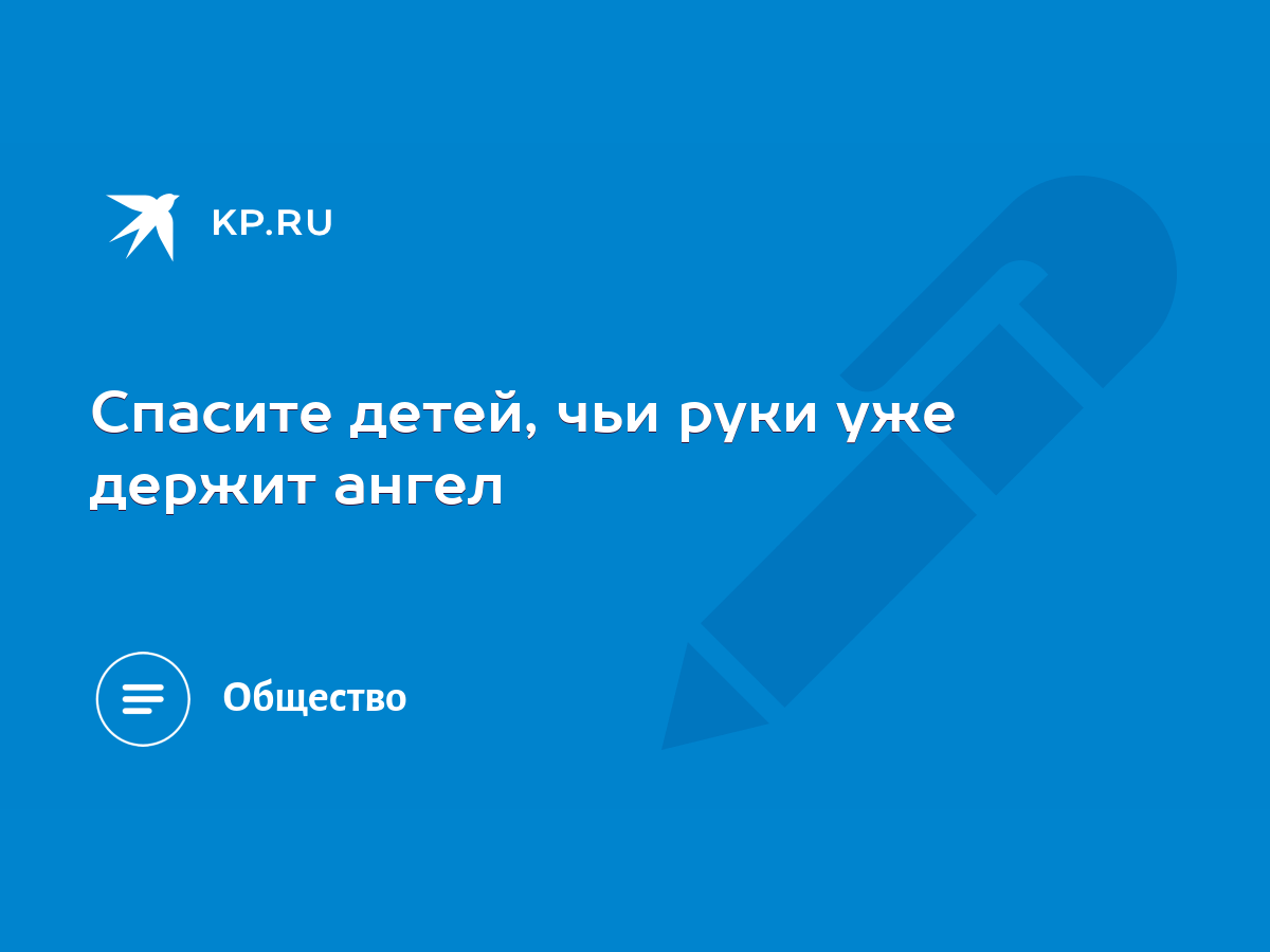 Спасите детей, чьи руки уже держит ангел - KP.RU