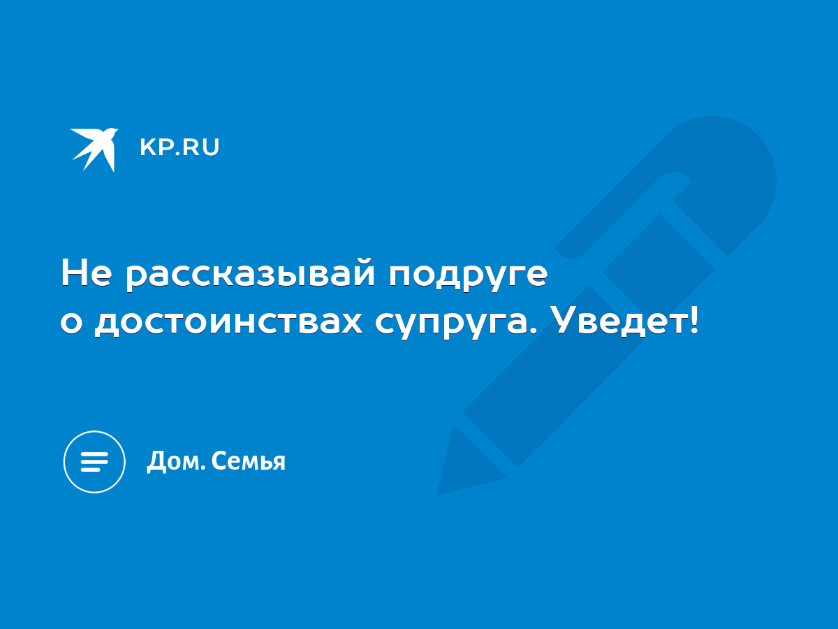 Не рассказывай подруге о достоинствах супруга. Уведет! - KP.RU