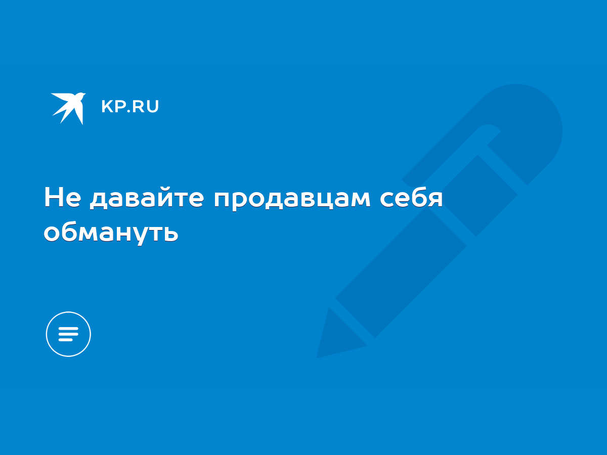 Не давайте продавцам себя обмануть - KP.RU