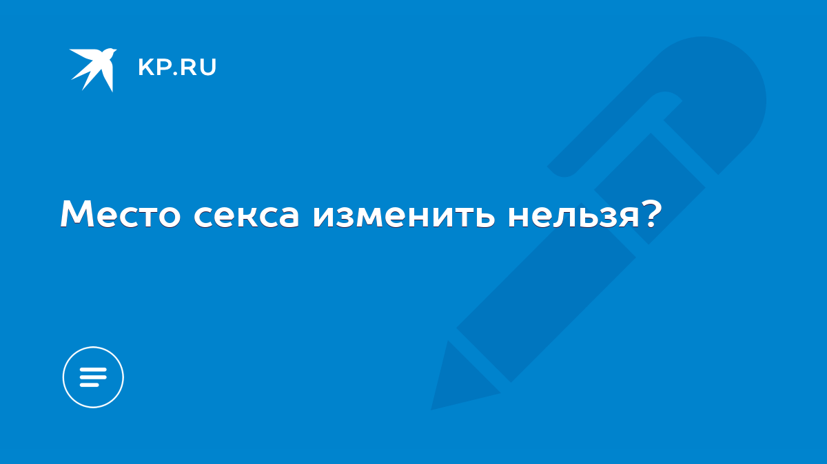 Место секса изменить нельзя? - KP.RU