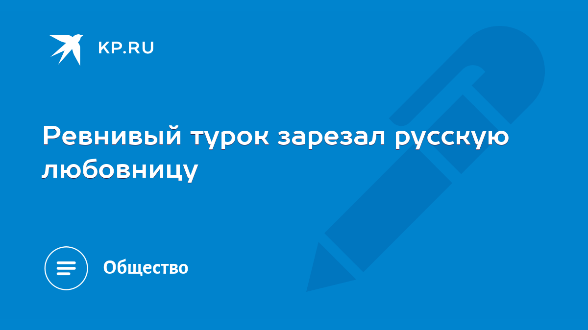 Ревнивый турок зарезал русскую любовницу - KP.RU