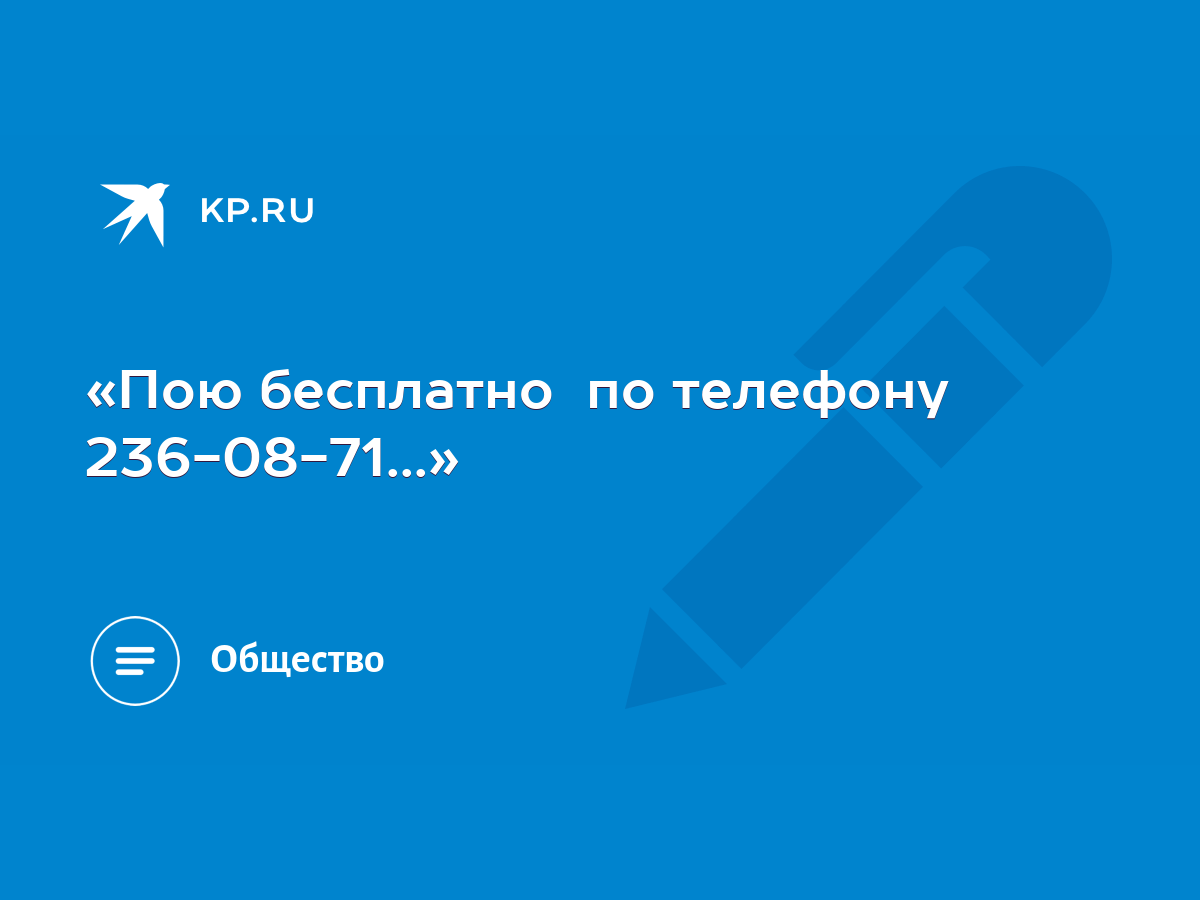 Пою бесплатно по телефону 236-08-71...» - KP.RU