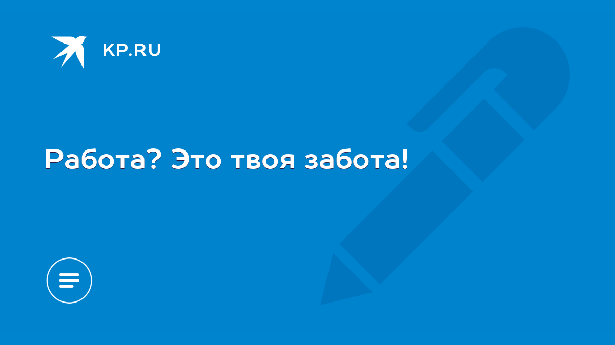 Работа? Это твоя забота! - KP.RU