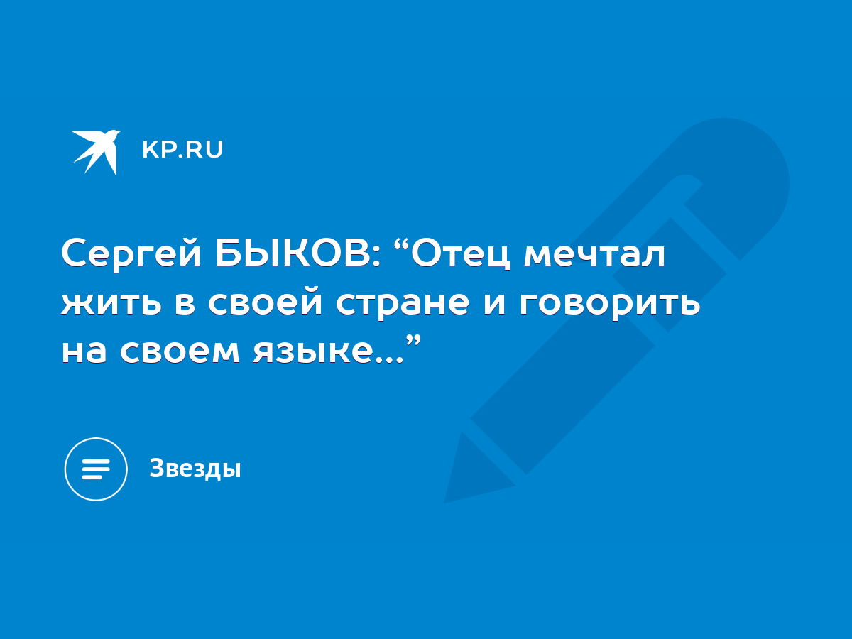 Сергей БЫКОВ: “Отец мечтал жить в своей стране и говорить на своем языке…”  - KP.RU