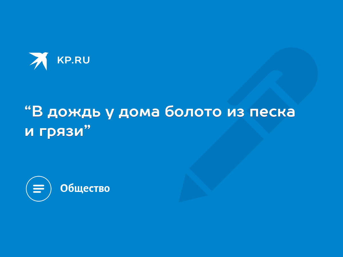 В дождь у дома болото из песка и грязи” - KP.RU