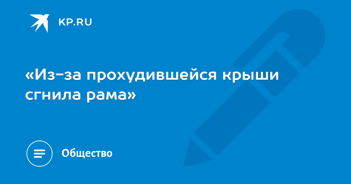 «Из-за прохудившейся крыши сгнила рама» - KP.RU