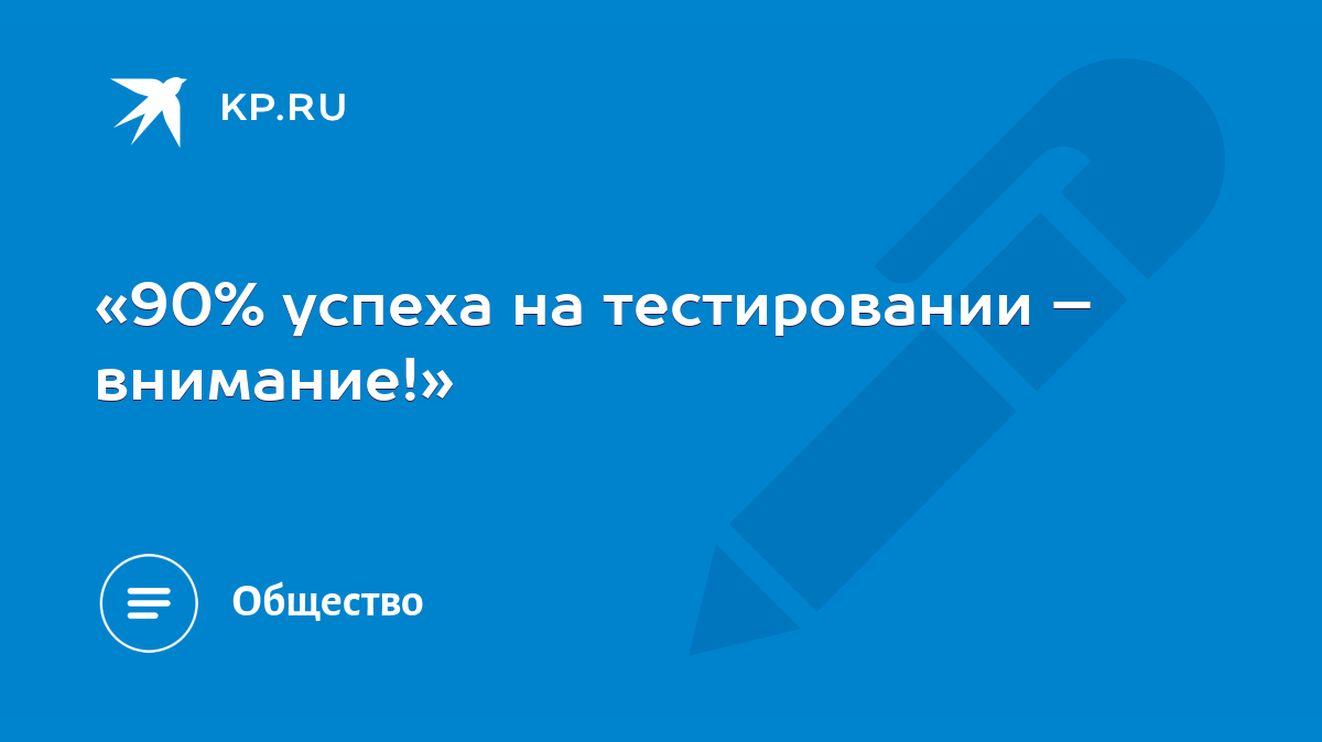 90% успеха на тестировании – внимание!» - KP.RU