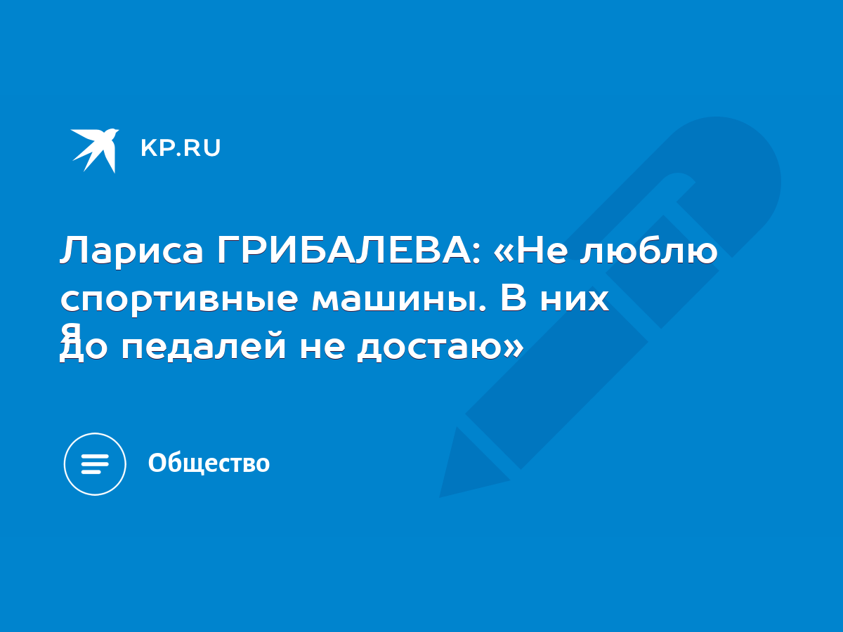 Лариса ГРИБАЛЕВА: «Не люблю спортивные машины. В них я до педалей не  достаю» - KP.RU