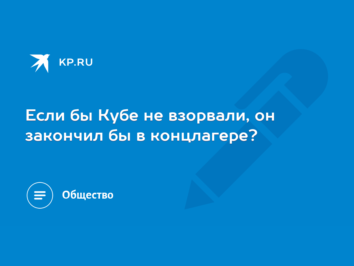 Если бы Кубе не взорвали, он закончил бы в концлагере? - KP.RU