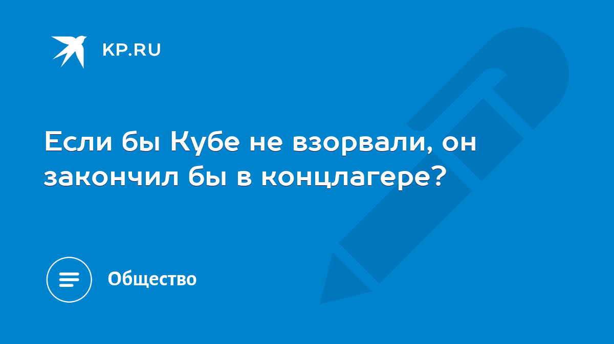 Если бы Кубе не взорвали, он закончил бы в концлагере? - KP.RU