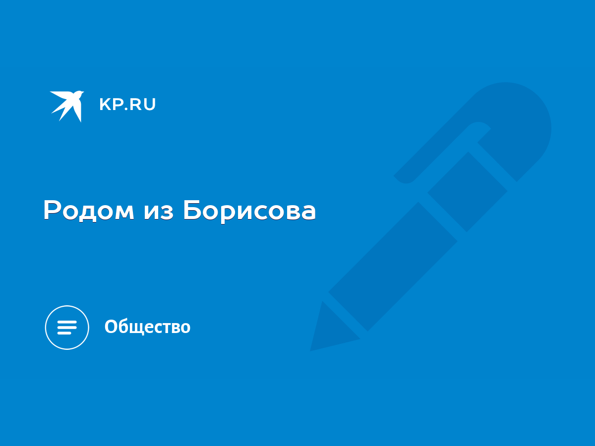 Родом из Борисова - KP.RU