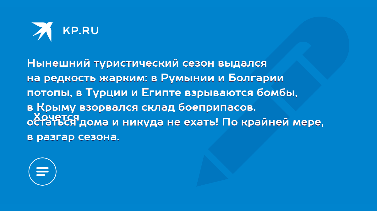 Нынешний туристический сезон выдался на редкость жарким: в Румынии и  Болгарии потопы, в Турции и Египте взрываются бомбы, в Крыму взорвался  склад боеприпасов. Хочется остаться дома и никуда не ехать! По крайней