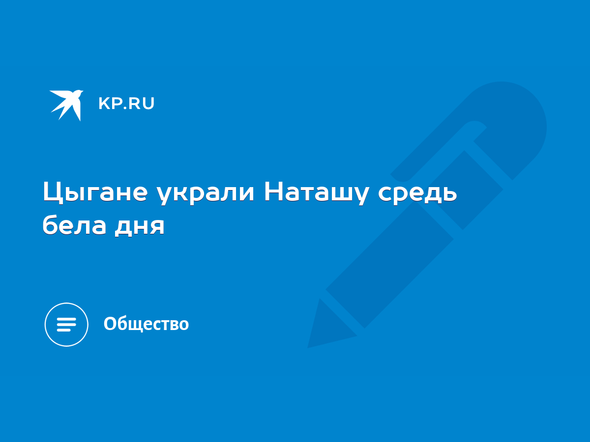 Цыгане украли Наташу средь бела дня - KP.RU