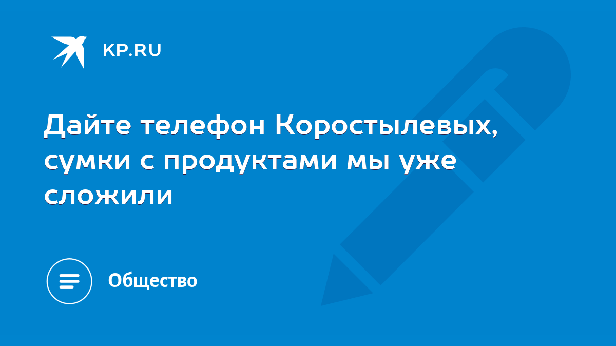 Дайте телефон Коростылевых, сумки с продуктами мы уже сложили - KP.RU