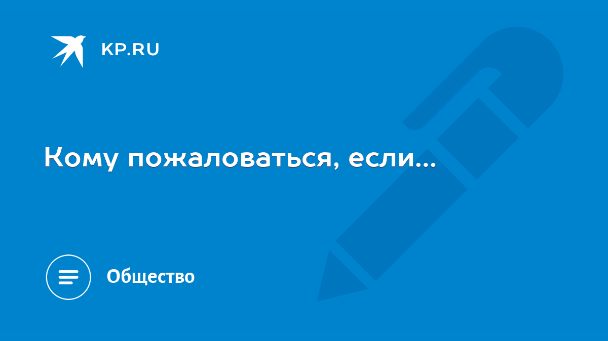 Кому пожаловаться, если… - KP.RU