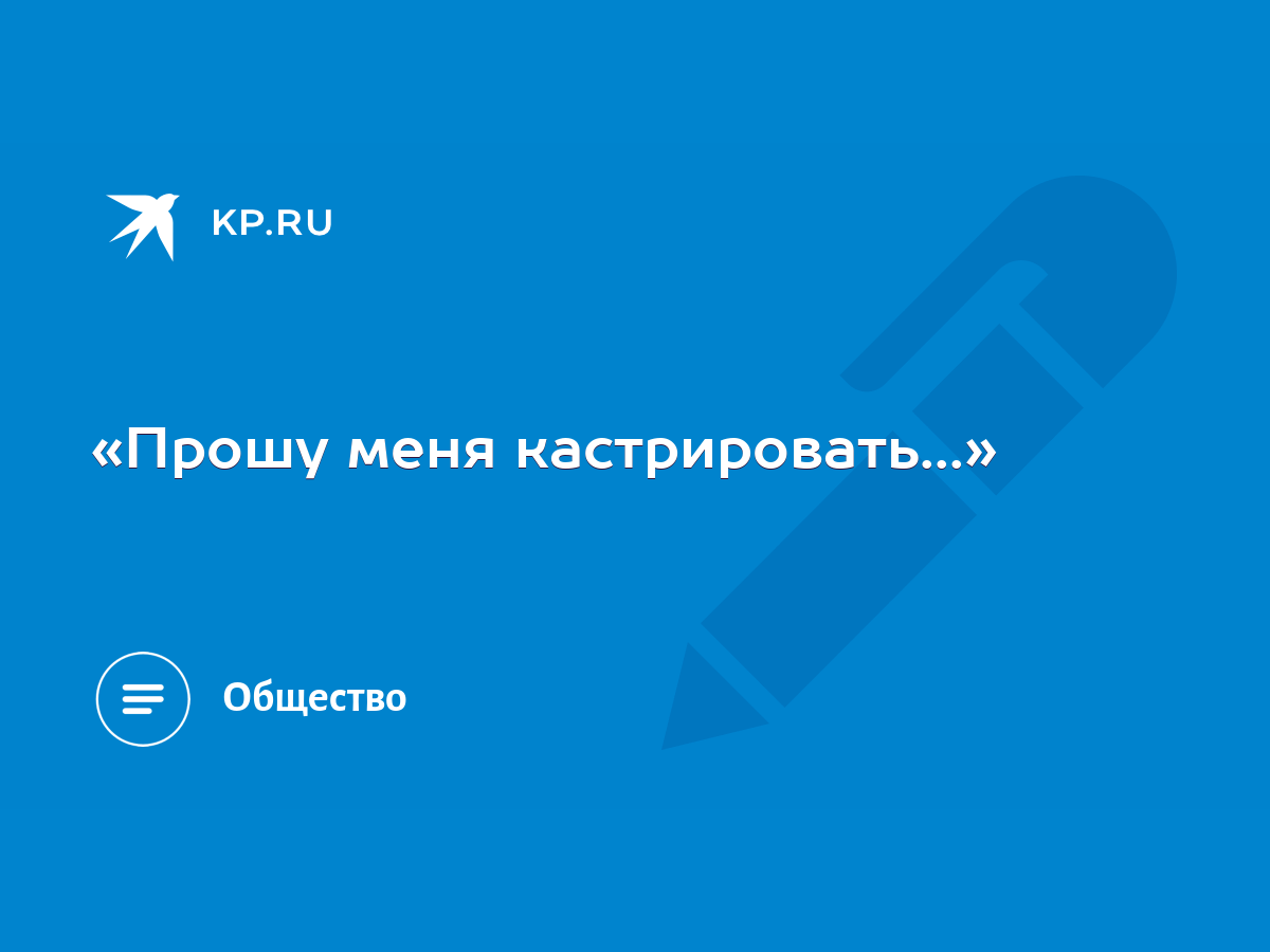 «Прошу меня кастрировать...» - KP.RU