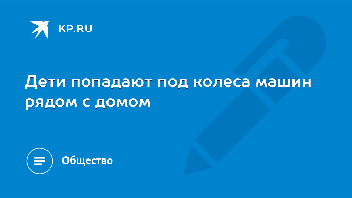 Дети попадают под колеса машин рядом с домом - KP.RU