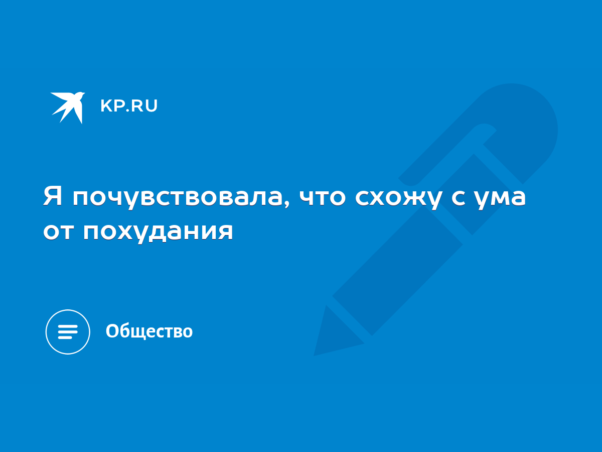 Я почувствовала, что схожу с ума от похудания - KP.RU