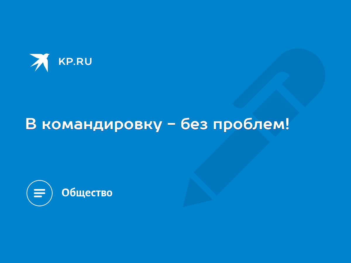 В командировку - без проблем! - KP.RU