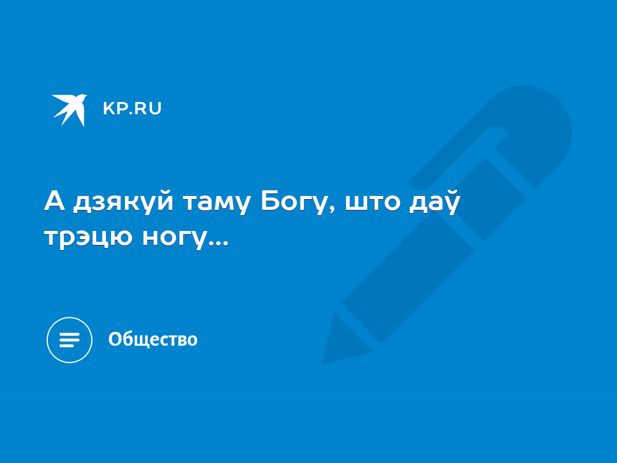 А дзякуй таму Богу, што даў трэцю ногу... - KP.RU