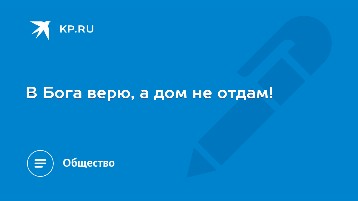 В Бога верю, а дом не отдам! - KP.RU