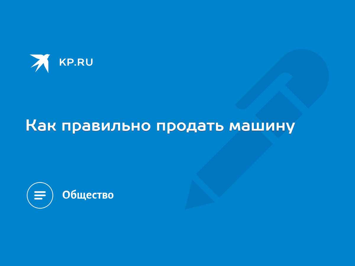 Как правильно продать машину - KP.RU