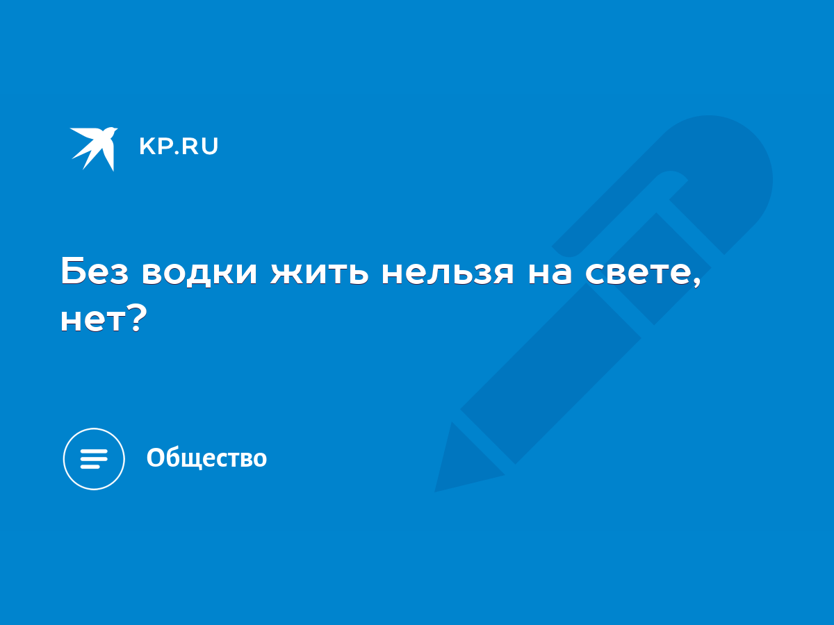 Без водки жить нельзя на свете, нет? - KP.RU