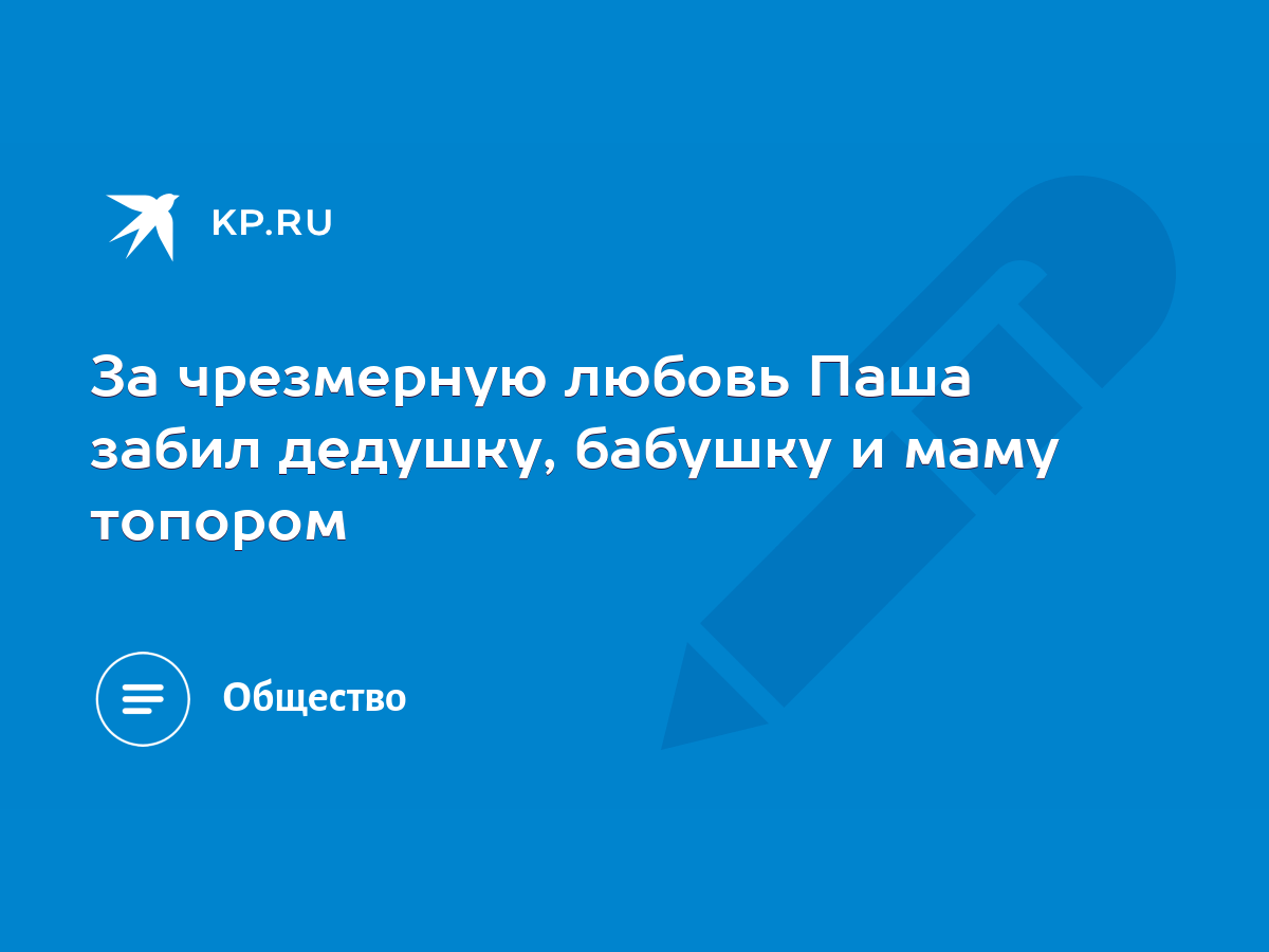 За чрезмерную любовь Паша забил дедушку, бабушку и маму топором - KP.RU