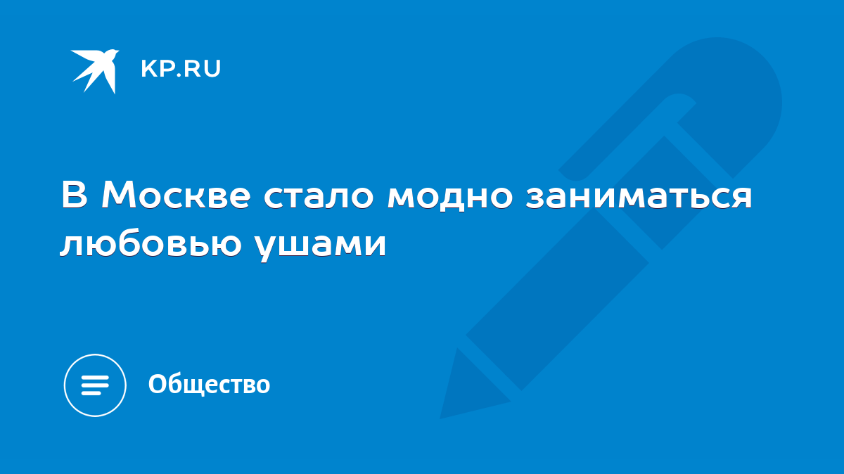 В Москве стало модно заниматься любовью ушами - KP.RU