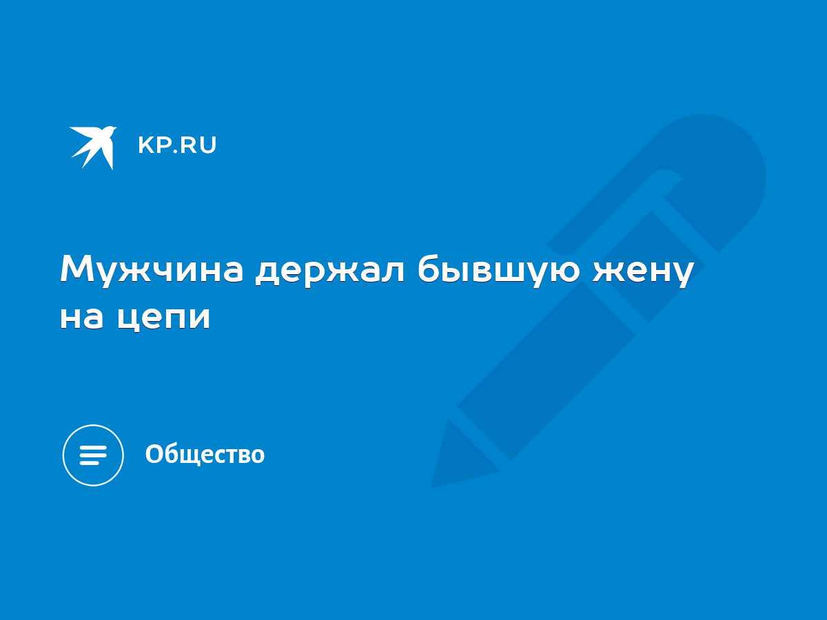 Мужчина держал бывшую жену на цепи - KP.RU