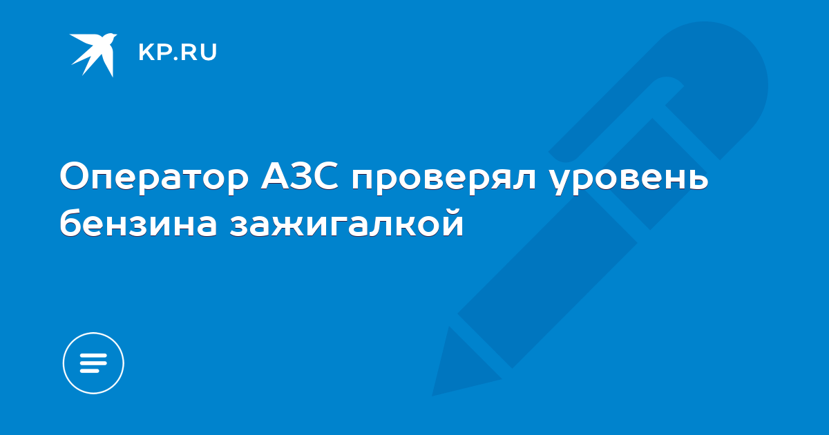 Оператор АЗС проверял уровень бензина зажигалкой - KP.RU
