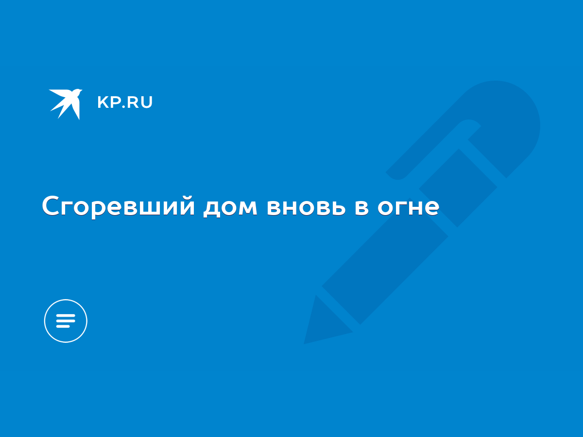 Сгоревший дом вновь в огне - KP.RU