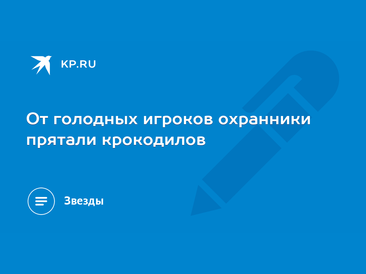 От голодных игроков охранники прятали крокодилов - KP.RU