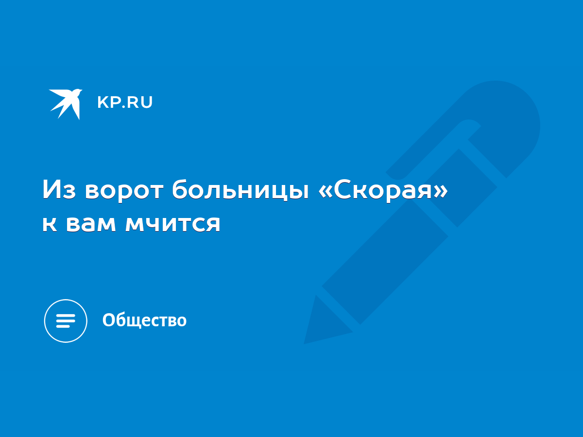 Из ворот больницы «Скорая» к вам мчится - KP.RU