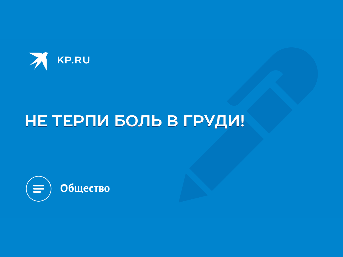 НЕ ТЕРПИ БОЛЬ В ГРУДИ! - KP.RU