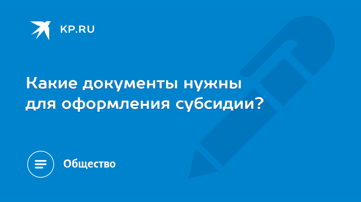 Какие документы нужны для оформления субсидии? - KP.RU