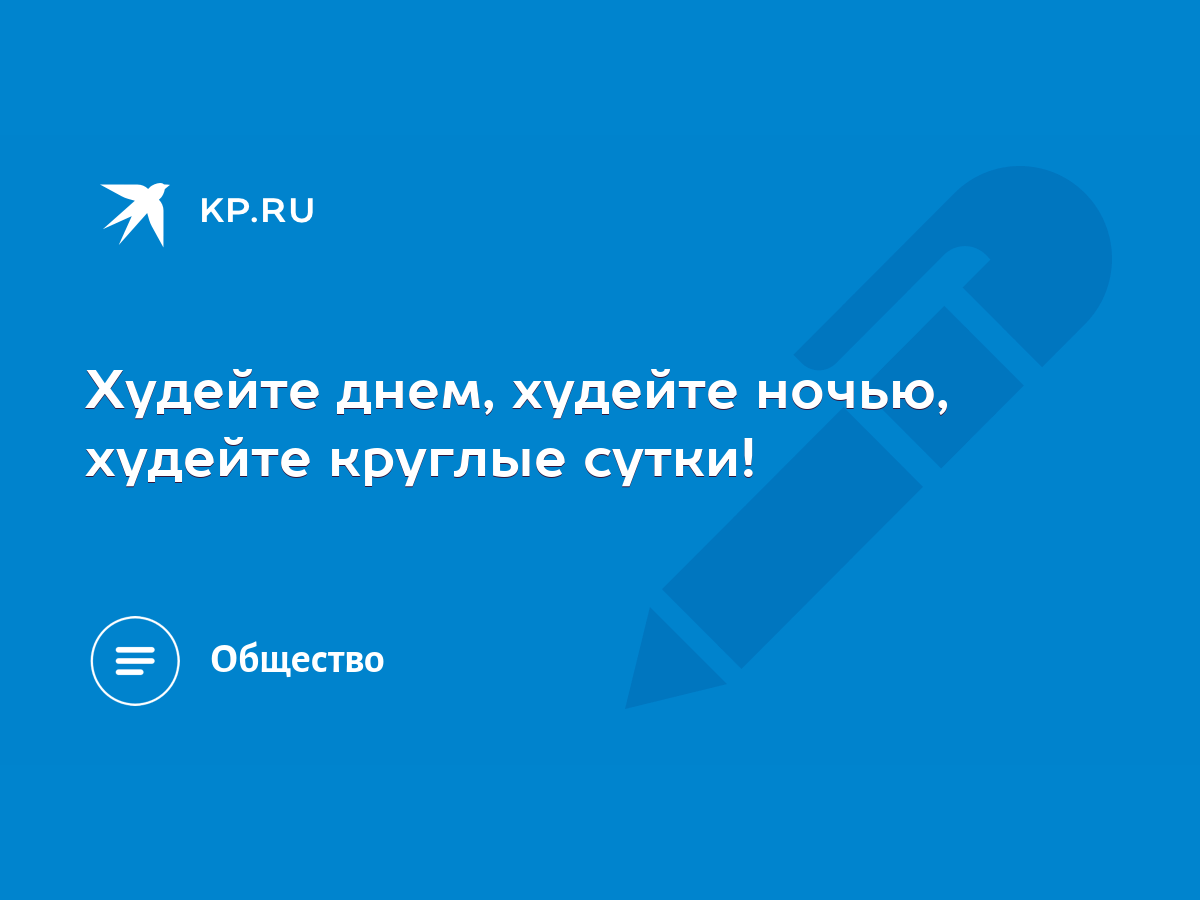 Худейте днем, худейте ночью, худейте круглые сутки! - KP.RU