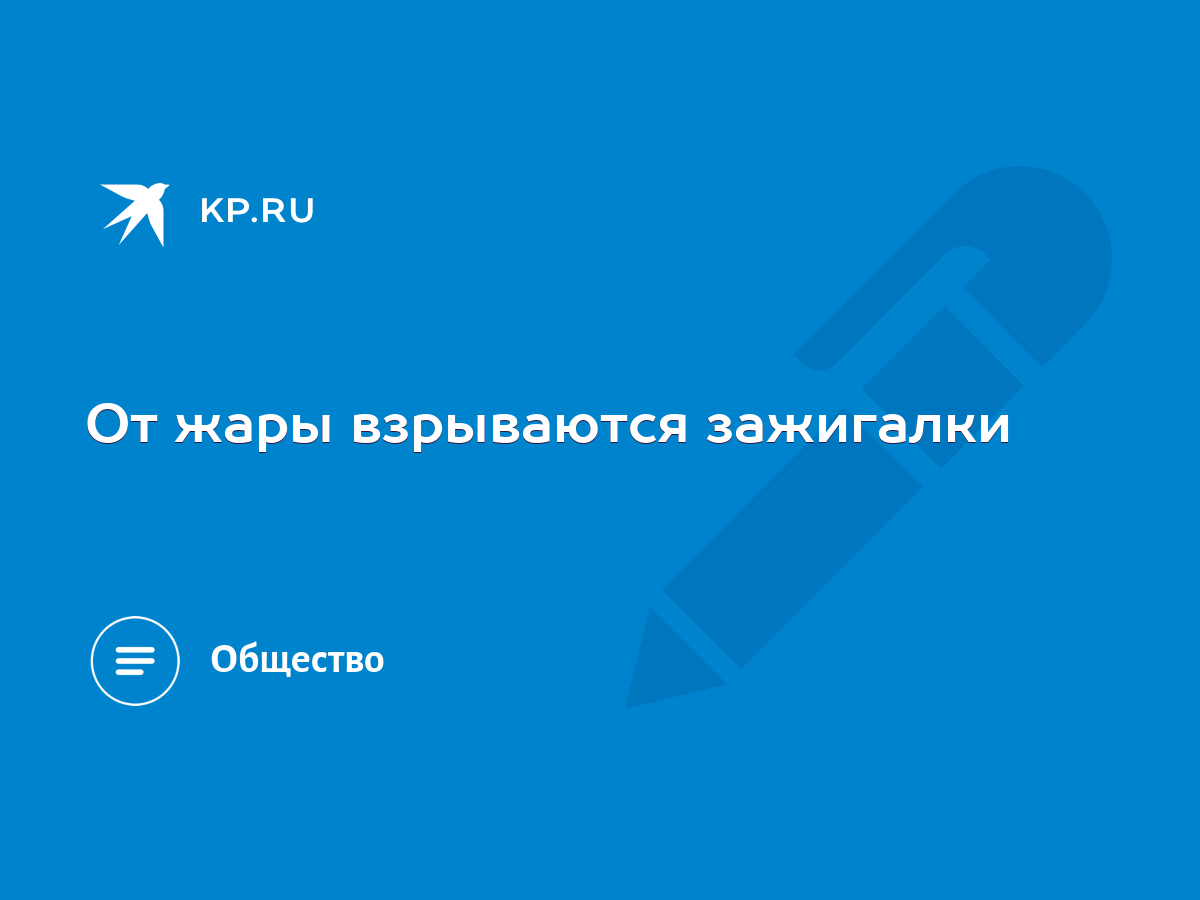 От жары взрываются зажигалки - KP.RU