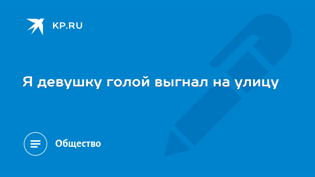 Я девушку голой выгнал на улицу - KP.RU